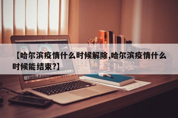 【哈尔滨疫情什么时候解除,哈尔滨疫情什么时候能结束?】