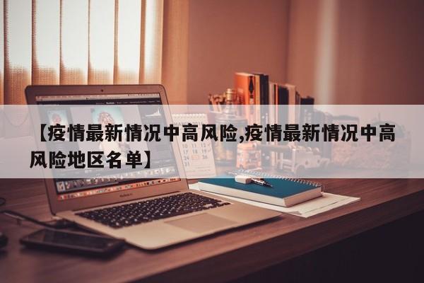 【疫情最新情况中高风险,疫情最新情况中高风险地区名单】