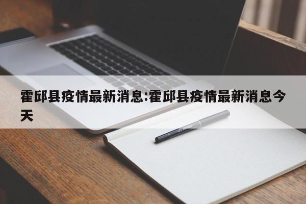 霍邱县疫情最新消息:霍邱县疫情最新消息今天