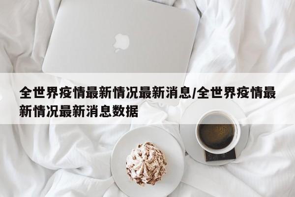 全世界疫情最新情况最新消息/全世界疫情最新情况最新消息数据