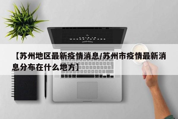【苏州地区最新疫情消息/苏州市疫情最新消息分布在什么地方】
