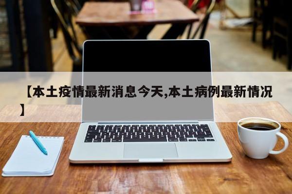【本土疫情最新消息今天,本土病例最新情况】