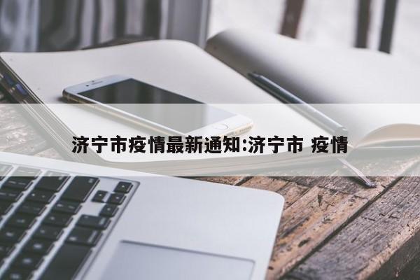 济宁市疫情最新通知:济宁市 疫情