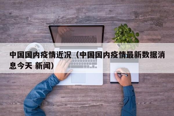 中国国内疫情近况（中国国内疫情最新数据消息今天 新闻）