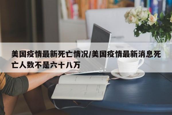 美国疫情最新死亡情况/美国疫情最新消息死亡人数不是六十八万