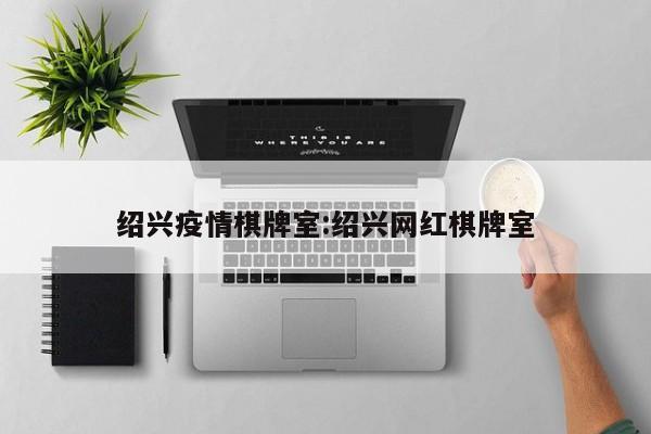 绍兴疫情棋牌室:绍兴网红棋牌室