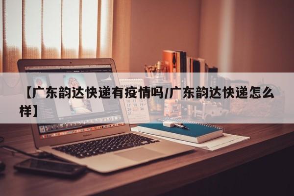 【广东韵达快递有疫情吗/广东韵达快递怎么样】
