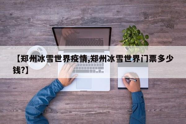 【郑州冰雪世界疫情,郑州冰雪世界门票多少钱?】