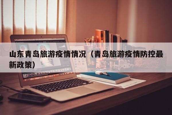 山东青岛旅游疫情情况（青岛旅游疫情防控最新政策）