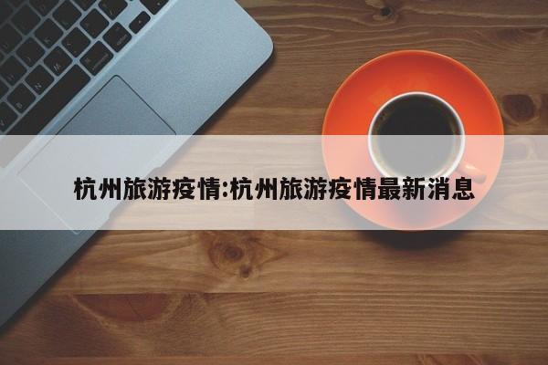 杭州旅游疫情:杭州旅游疫情最新消息