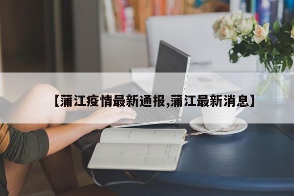 【蒲江疫情最新通报,蒲江最新消息】