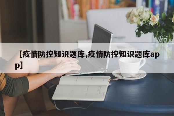 【疫情防控知识题库,疫情防控知识题库app】