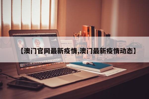 【澳门官网最新疫情,澳门最新疫情动态】