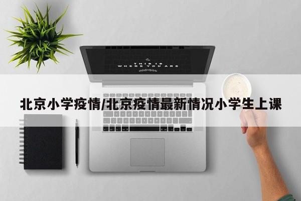 北京小学疫情/北京疫情最新情况小学生上课