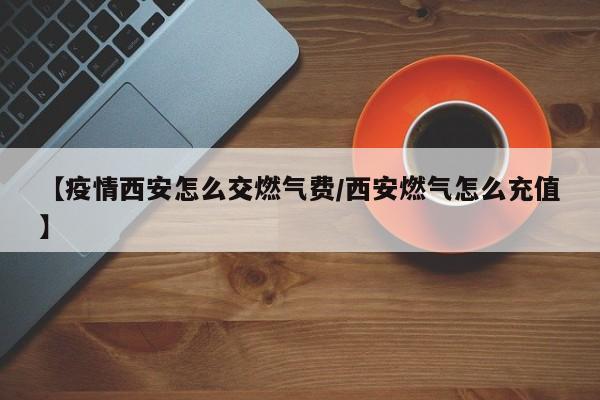 【疫情西安怎么交燃气费/西安燃气怎么充值】