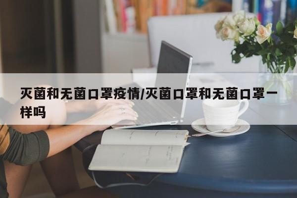 灭菌和无菌口罩疫情/灭菌口罩和无菌口罩一样吗