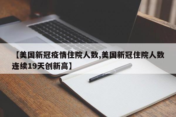 【美国新冠疫情住院人数,美国新冠住院人数连续19天创新高】