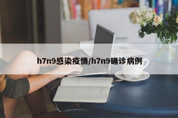 h7n9感染疫情/h7n9确诊病例