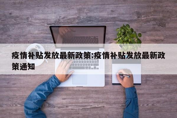 疫情补贴发放最新政策:疫情补贴发放最新政策通知