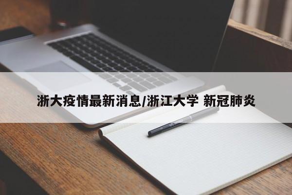 浙大疫情最新消息/浙江大学 新冠肺炎