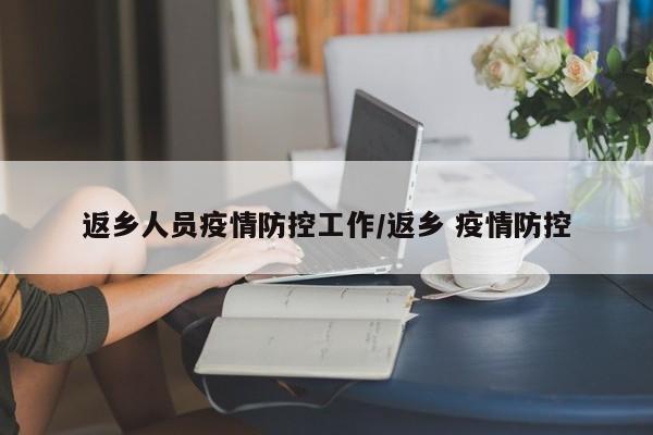 返乡人员疫情防控工作/返乡 疫情防控