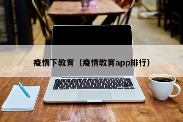 疫情下教育（疫情教育app排行）