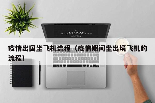 疫情出国坐飞机流程（疫情期间坐出境飞机的流程）