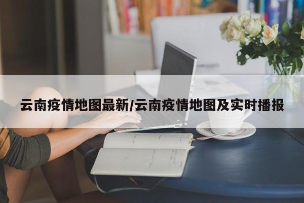 云南疫情地图最新/云南疫情地图及实时播报