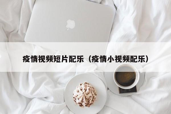 疫情视频短片配乐（疫情小视频配乐）