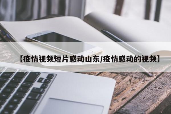 【疫情视频短片感动山东/疫情感动的视频】