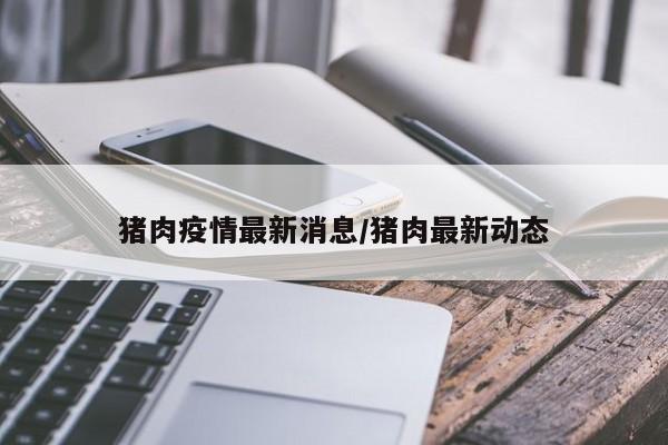 猪肉疫情最新消息/猪肉最新动态