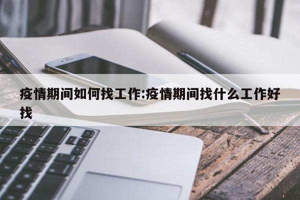 疫情期间如何找工作:疫情期间找什么工作好找