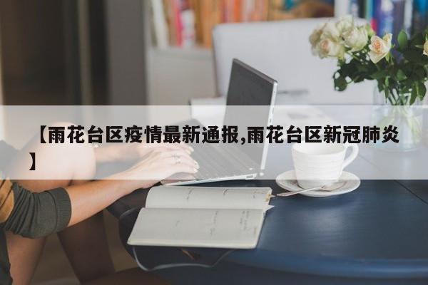 【雨花台区疫情最新通报,雨花台区新冠肺炎】