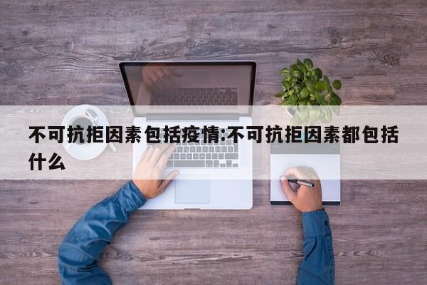 不可抗拒因素包括疫情:不可抗拒因素都包括什么
