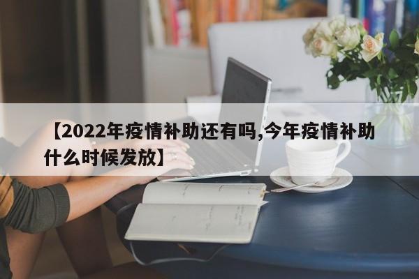 【2022年疫情补助还有吗,今年疫情补助什么时候发放】