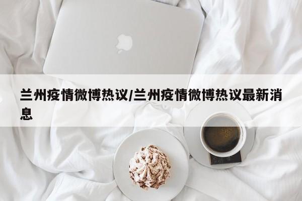 兰州疫情微博热议/兰州疫情微博热议最新消息