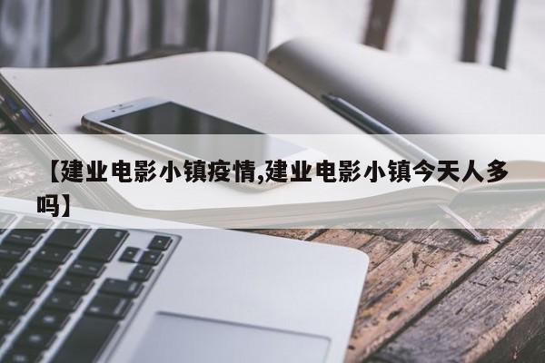 【建业电影小镇疫情,建业电影小镇今天人多吗】