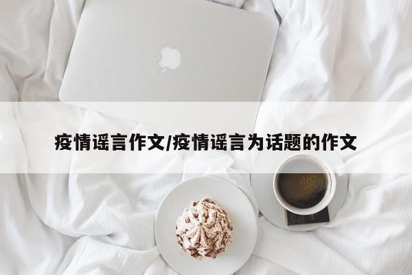 疫情谣言作文/疫情谣言为话题的作文