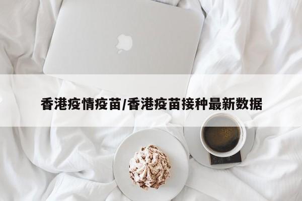 香港疫情疫苗/香港疫苗接种最新数据