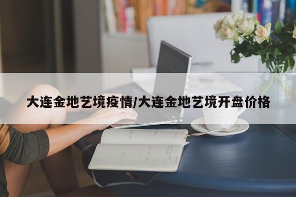 大连金地艺境疫情/大连金地艺境开盘价格