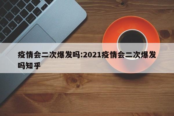疫情会二次爆发吗:2021疫情会二次爆发吗知乎