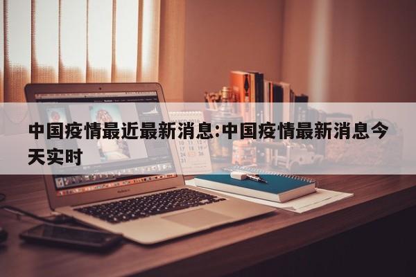 中国疫情最近最新消息:中国疫情最新消息今天实时