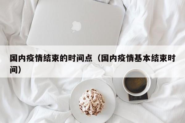 国内疫情结束的时间点（国内疫情基本结束时间）