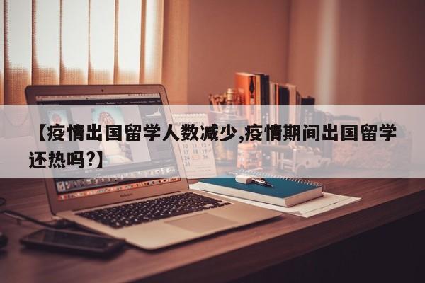 【疫情出国留学人数减少,疫情期间出国留学还热吗?】