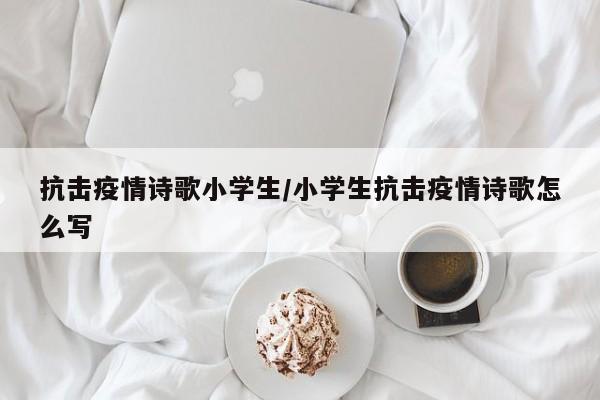 抗击疫情诗歌小学生/小学生抗击疫情诗歌怎么写