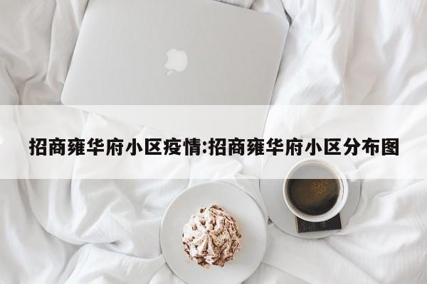 招商雍华府小区疫情:招商雍华府小区分布图