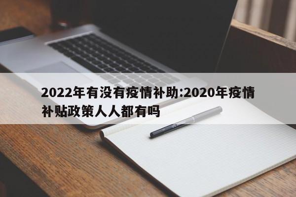 2022年有没有疫情补助:2020年疫情补贴政策人人都有吗