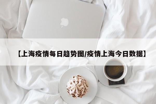 【上海疫情每日趋势图/疫情上海今日数据】