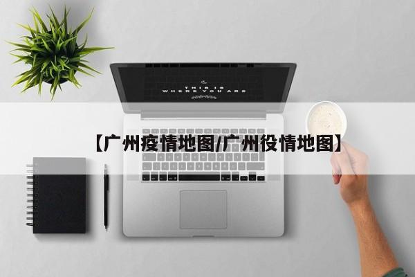 【广州疫情地图/广州役情地图】