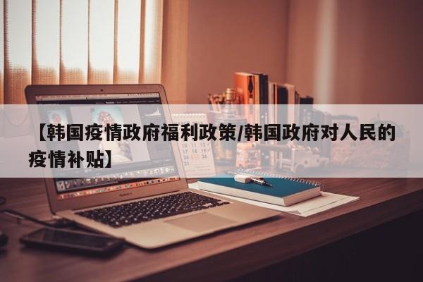 【韩国疫情政府福利政策/韩国政府对人民的疫情补贴】